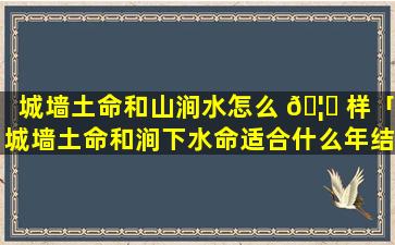 城墙土命和山涧水怎么 🦉 样「城墙土命和涧下水命适合什么年结婚」